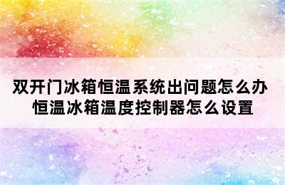 双开门冰箱恒温系统出问题怎么办 恒温冰箱温度控制器怎么设置